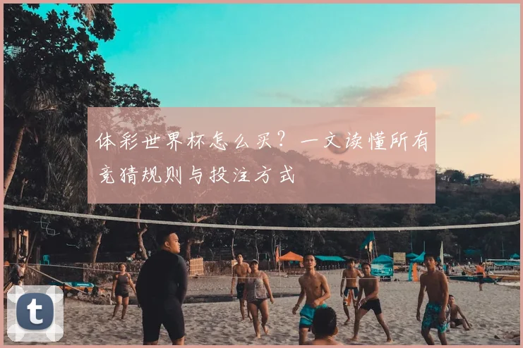 体彩世界杯怎么买？一文读懂所有竞猜规则与投注方式