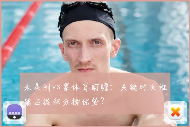 米美洲vs累体育前瞻：关键对决谁能占据积分榜优势？