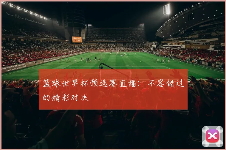 篮球世界杯预选赛直播：不容错过的精彩对决