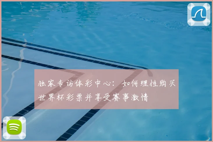 独家专访体彩中心：如何理性购买世界杯彩票并享受赛事激情