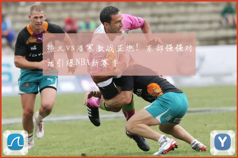 热火vs活塞激战正燃！东部强强对话引爆NBA新赛季
