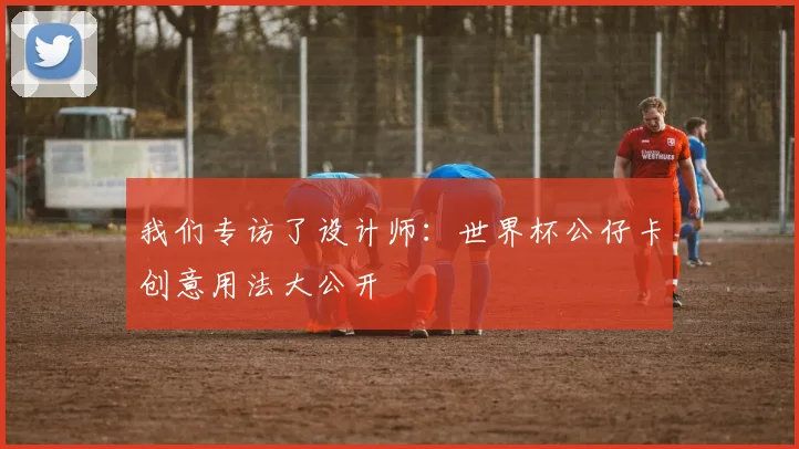 我们专访了设计师：世界杯公仔卡创意用法大公开
