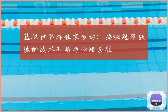 篮联世界杯独家专访：揭秘冠军教练的战术布局与心路历程
