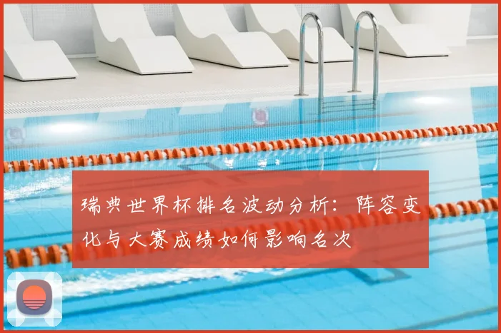 瑞典世界杯排名波动分析：阵容变化与大赛成绩如何影响名次