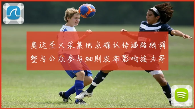 奥运圣火采集地点确认传递路线调整与公众参与细则发布影响接力筹备