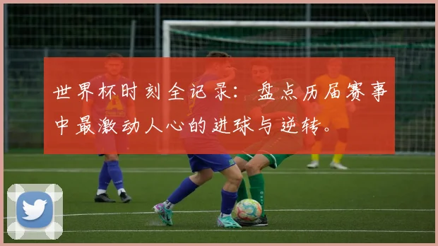 世界杯时刻全记录：盘点历届赛事中最激动人心的进球与逆转。