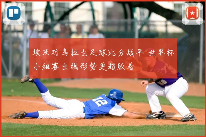 埃及对乌拉圭足球比分战平 世界杯小组赛出线形势更趋胶着