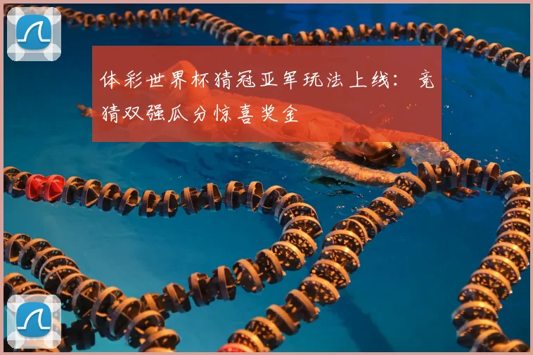 体彩世界杯猜冠亚军玩法上线：竞猜双强瓜分惊喜奖金