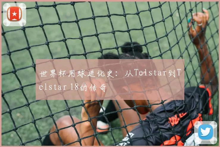世界杯用球进化史：从Telstar到Telstar 18的传奇