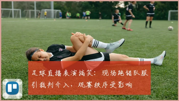 足球直播表演搞笑：现场跑错队服引裁判介入，观赛秩序受影响