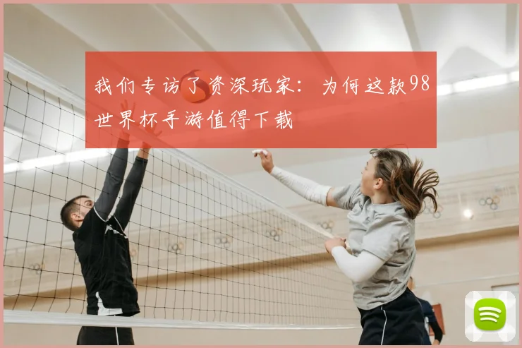 我们专访了资深玩家：为何这款98世界杯手游值得下载
