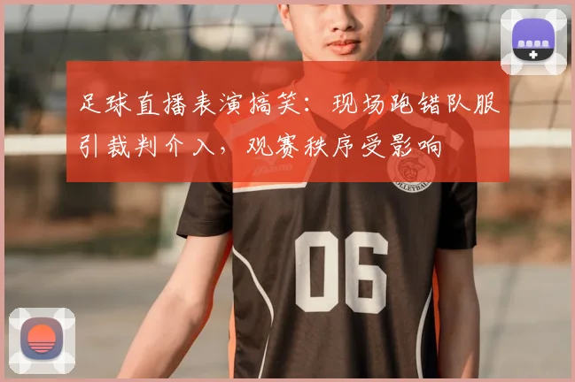 足球直播表演搞笑：现场跑错队服引裁判介入，观赛秩序受影响