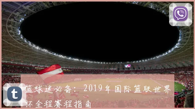 篮球迷必备：2019年国际篮联世界杯全程赛程指南