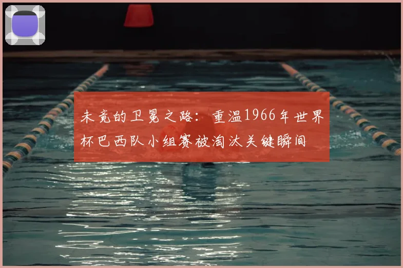 未竟的卫冕之路：重温1966年世界杯巴西队小组赛被淘汰关键瞬间