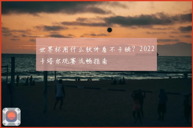 世界杯用什么软件看不卡顿？2022卡塔尔观赛流畅指南