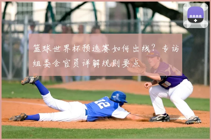 篮球世界杯预选赛如何出线？专访组委会官员详解规则要点