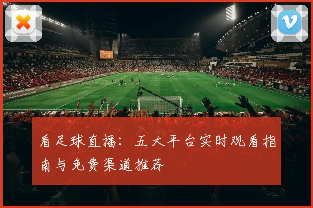 看足球直播：五大平台实时观看指南与免费渠道推荐