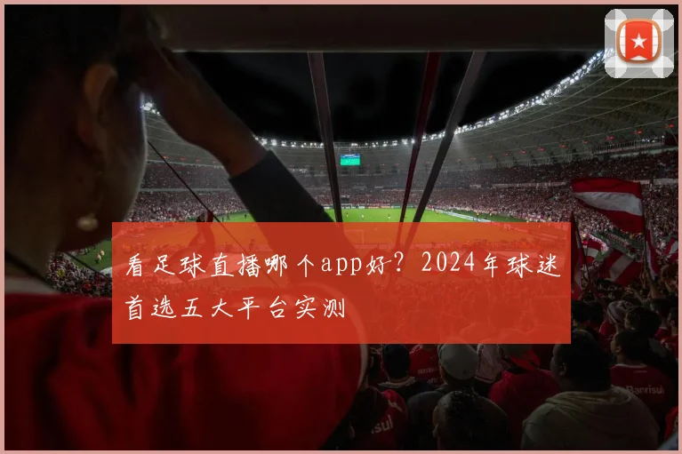 看足球直播哪个app好？2024年球迷首选五大平台实测