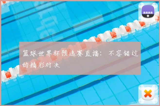 篮球世界杯预选赛直播：不容错过的精彩对决