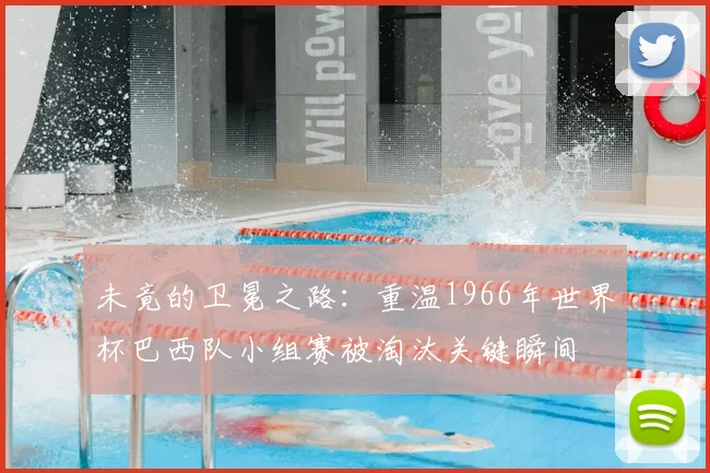 未竟的卫冕之路：重温1966年世界杯巴西队小组赛被淘汰关键瞬间