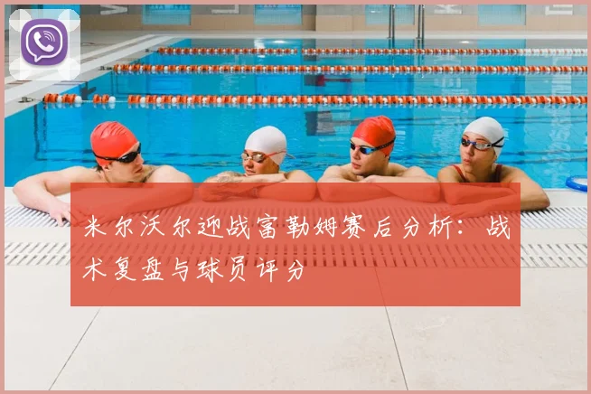 米尔沃尔迎战富勒姆赛后分析：战术复盘与球员评分