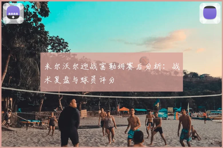 米尔沃尔迎战富勒姆赛后分析：战术复盘与球员评分