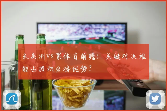 米美洲vs累体育前瞻：关键对决谁能占据积分榜优势？