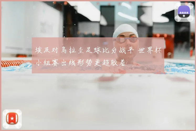 埃及对乌拉圭足球比分战平 世界杯小组赛出线形势更趋胶着