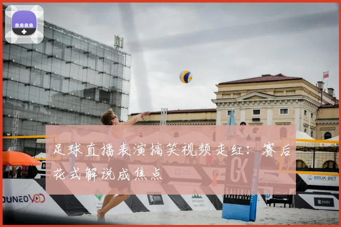 足球直播表演搞笑视频走红：赛后花式解说成焦点