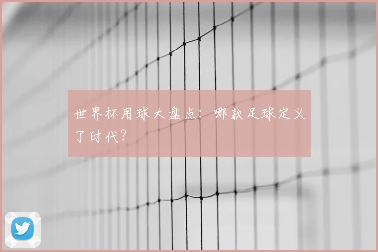 世界杯用球大盘点：哪款足球定义了时代？
