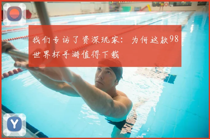 我们专访了资深玩家：为何这款98世界杯手游值得下载