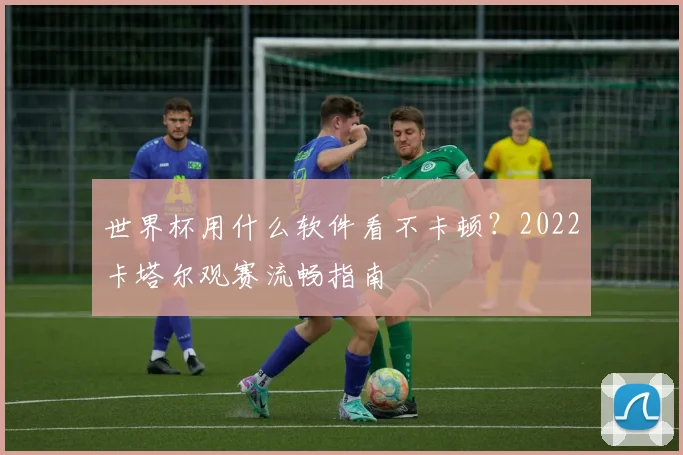 世界杯用什么软件看不卡顿？2022卡塔尔观赛流畅指南