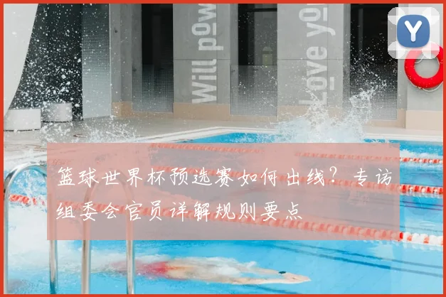 篮球世界杯预选赛如何出线？专访组委会官员详解规则要点