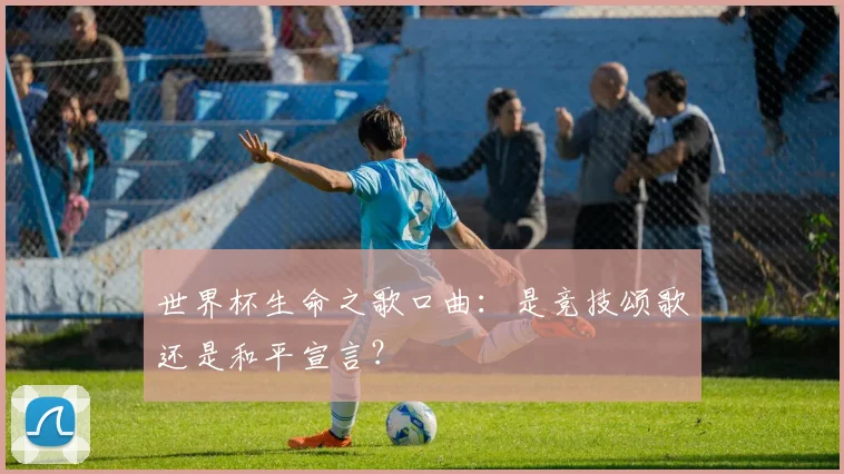世界杯生命之歌口曲：是竞技颂歌还是和平宣言？