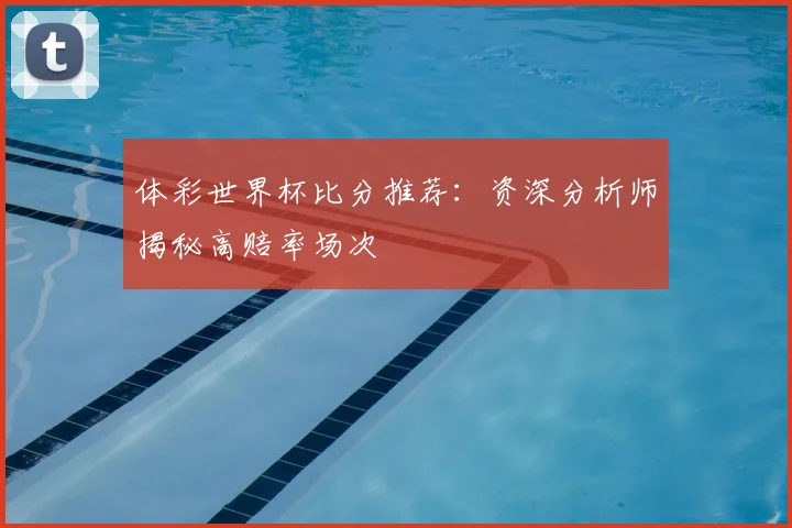 体彩世界杯比分推荐：资深分析师揭秘高赔率场次