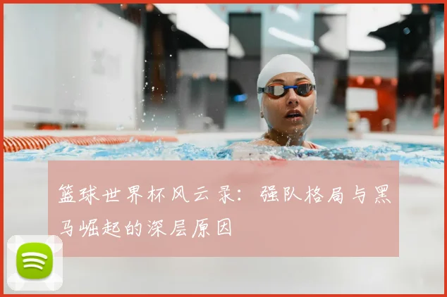 篮球世界杯风云录：强队格局与黑马崛起的深层原因