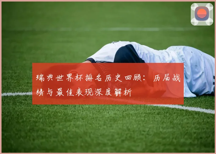 瑞典世界杯排名历史回顾：历届战绩与最佳表现深度解析