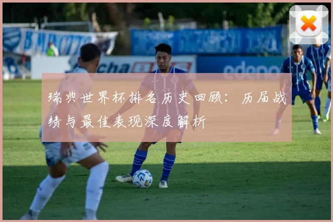 瑞典世界杯排名历史回顾：历届战绩与最佳表现深度解析