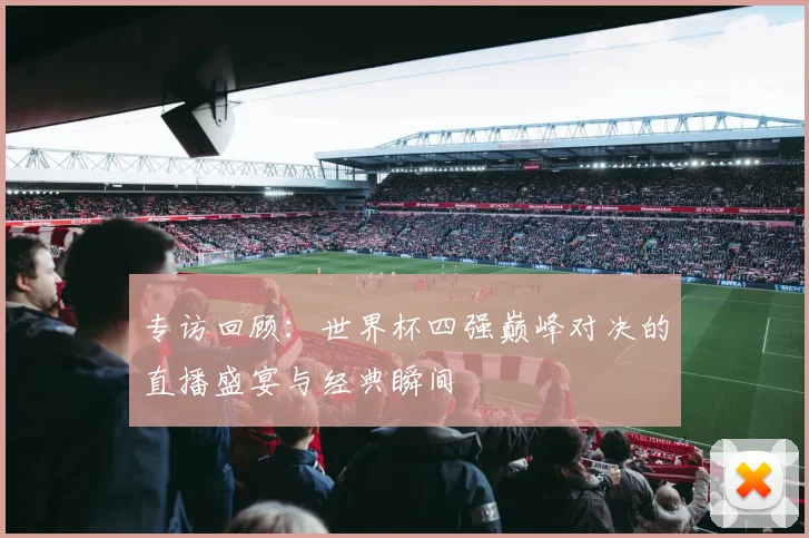 专访回顾：世界杯四强巅峰对决的直播盛宴与经典瞬间