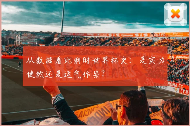 从数据看比利时世界杯史：是实力使然还是运气作祟？