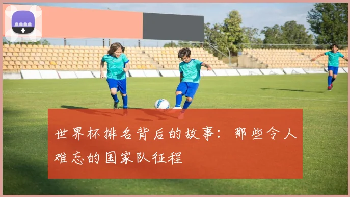 世界杯排名背后的故事：那些令人难忘的国家队征程